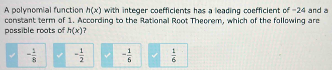 A polynomial function h(x) with integer coefficients has a leading coefficient of -24 and a
constant term of 1. According to the Rational Root Theorem, which of the following are
possible roots of h(x) ?
- 1/8  - 1/2  - 1/6   1/6 