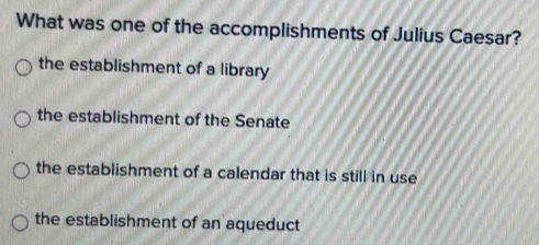 What was one of the accomplishments of Julius Caesar?
the establishment of a library
the establishment of the Senate
the establishment of a calendar that is still in use
the establishment of an aqueduct