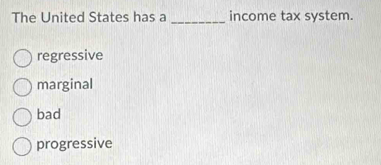 The United States has a _income tax system.
regressive
marginal
bad
progressive