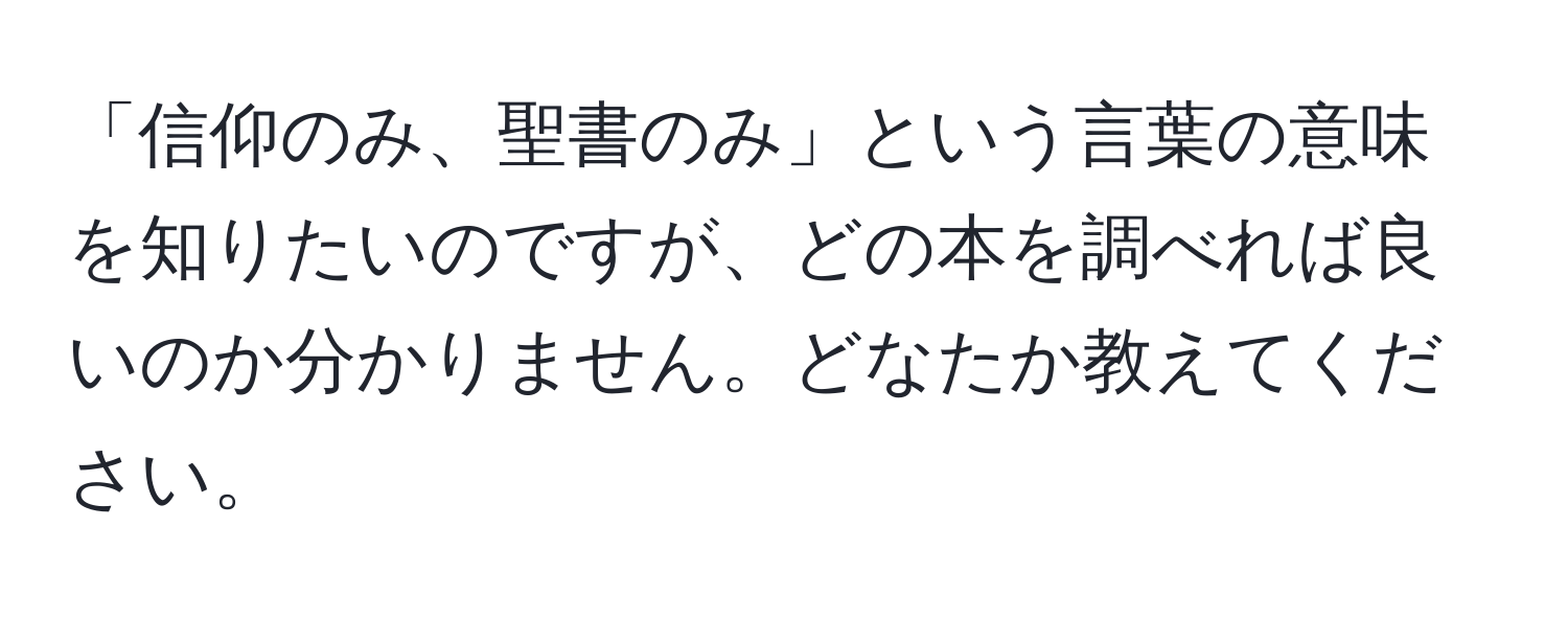 「信仰のみ、聖書のみ」という言葉の意味を知りたいのですが、どの本を調べれば良いのか分かりません。どなたか教えてください。