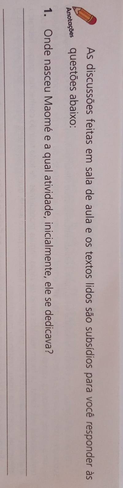 As discussões feitas em sala de aula e os textos lidos são subsídios para você responder às 
Anotações questões abaixo: 
1. Onde nasceu Maomé e a qual atividade, inicialmente, ele se dedicava? 
_ 
_