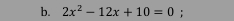 2x^2-12x+10=0;