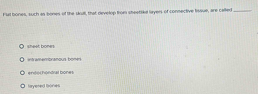 Flat bones, such as bones of the skull, that develop from sheetlike layers of connective tissue, are called_
sheet bones
intramembranous bones
endochondral bones
layered bones