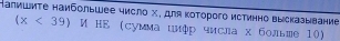 Калишите наибольшее число χ, для Κоторого истинно высказывание
(x<39) И НΕ сумма цмфр числа х больше 10)