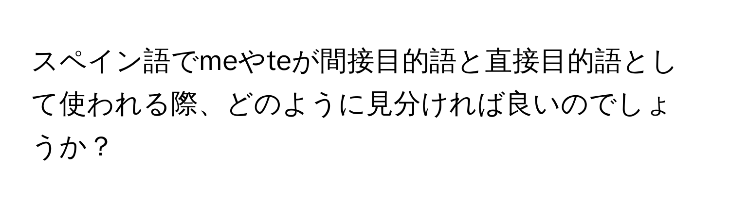 スペイン語でmeやteが間接目的語と直接目的語として使われる際、どのように見分ければ良いのでしょうか？