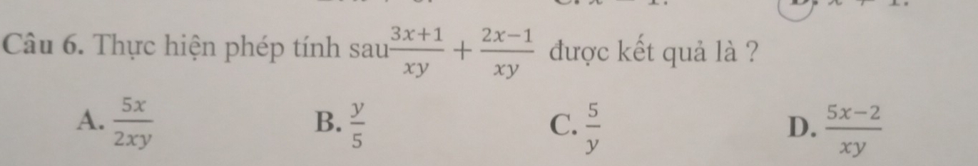 Thực hiện phép tính sau  (3x+1)/xy + (2x-1)/xy  được kết quả là ?
A.  5x/2xy   y/5   5/y 
B.
C.
D.  (5x-2)/xy 