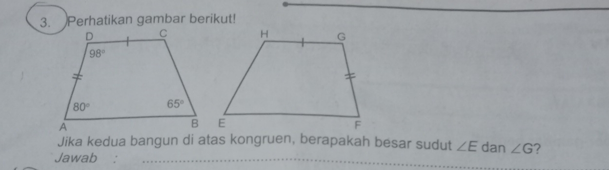 )Perhatikan gambar berikut!
Jika kedua bangun di atas kongruen, berapakah besar sudut ∠ E dan ∠ G ?
Jawab :_