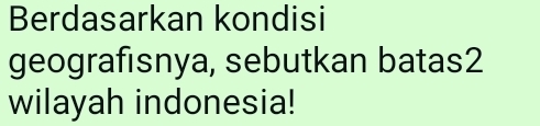 Berdasarkan kondisi 
geografısnya, sebutkan batas2 
wilayah indonesia!