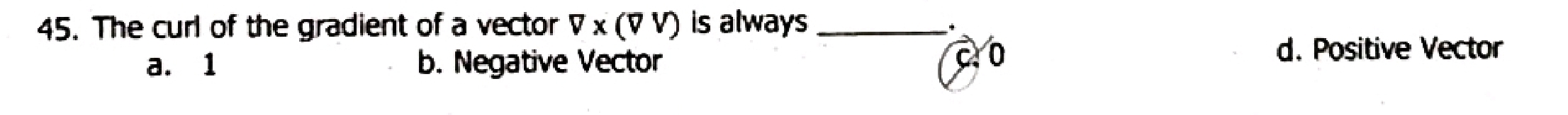 The curl of the gradient of a vector V* (V) is always_
*
a. 1 b. Negative Vector
c. 0 d. Positive Vector