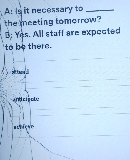 A: Is it necessary to_
the meeting tomorrow?
B: Yes. All staff are expected
to be there.
attend
anticipate
achieve