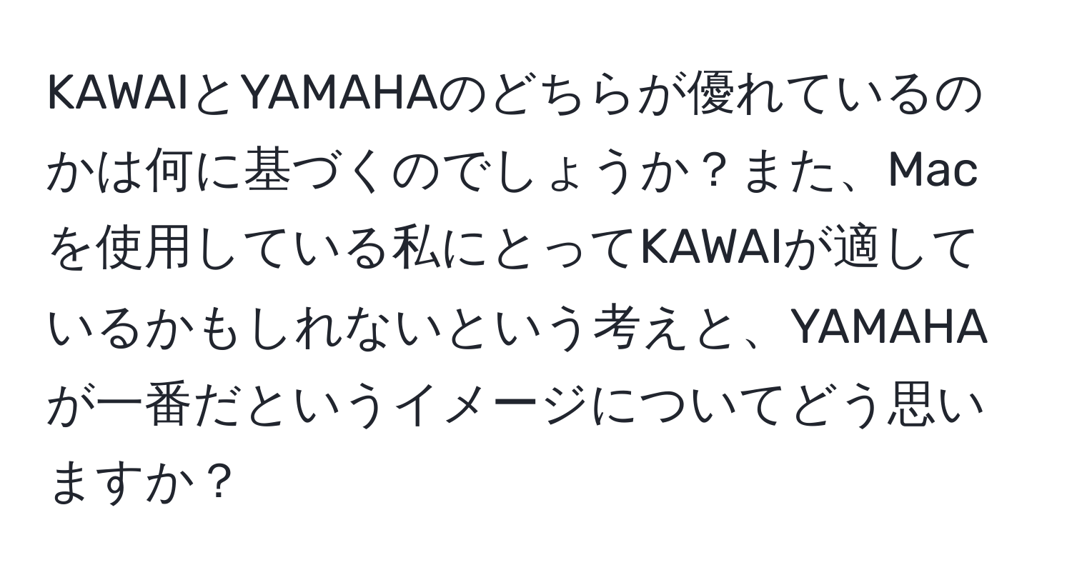 KAWAIとYAMAHAのどちらが優れているのかは何に基づくのでしょうか？また、Macを使用している私にとってKAWAIが適しているかもしれないという考えと、YAMAHAが一番だというイメージについてどう思いますか？