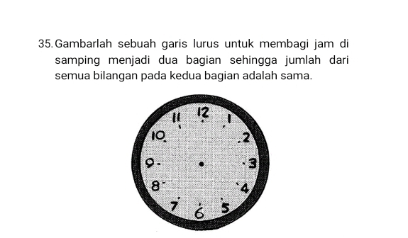 Gambarlah sebuah garis lurus untuk membagi jam di 
samping menjadi dua bagian sehingga jumlah dari 
semua bilangan pada kedua bagian adalah sama.