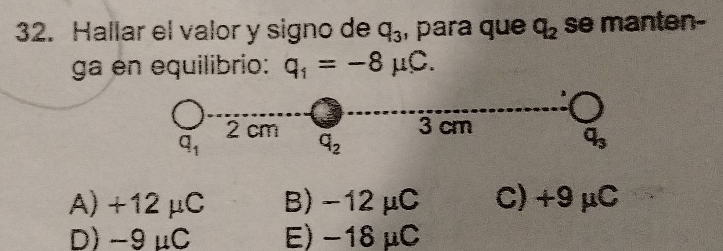 Hallar el valor y signo de q_3 , para que q_2 se manten-
ga en equilibrio: q_1=-8mu C.
A) +12μC B) -12 μC C)+9μC
D) -9μC E) −18 μC