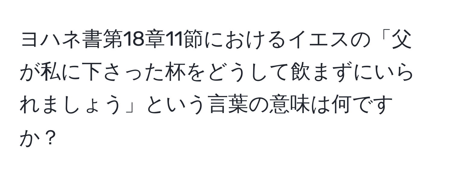 ヨハネ書第18章11節におけるイエスの「父が私に下さった杯をどうして飲まずにいられましょう」という言葉の意味は何ですか？