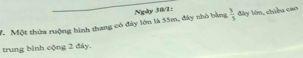 Ngày 30/1: 
7. Một thừa ruộng hình thang có đảy lớn là 55m, đảy nhỏ bằng  3/5  đáy lớn, chiều cao 
trung bình cộng 2 đáy.