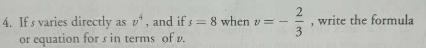 If s varies directly as v^4 , and if s=8 when v=- 2/3  , write the formula 
or equation for s in terms of v.