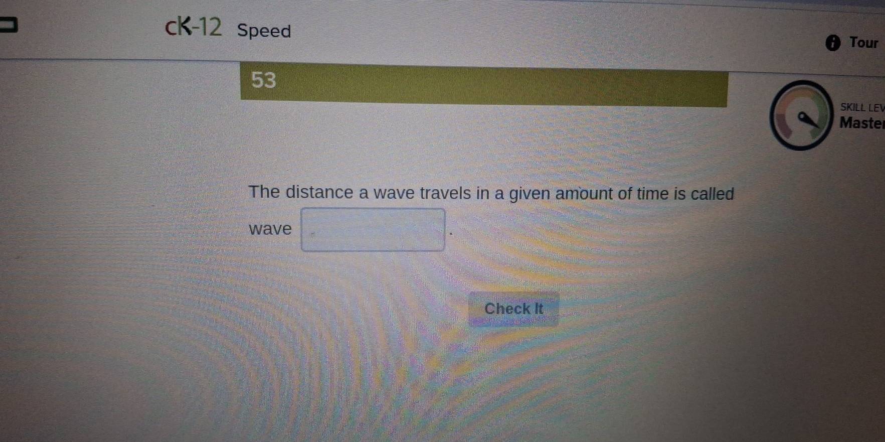 cK-12 Speed 
Tour 
53 
SKILL LE 
Maste 
The distance a wave travels in a given amount of time is called 
wave 
Check It