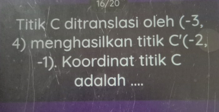 16/20 
Titik C ditranslasi oleh (-3,
4) menghasilkan titik C'(-2,)
-1). Koordinat titik C
adalah ....