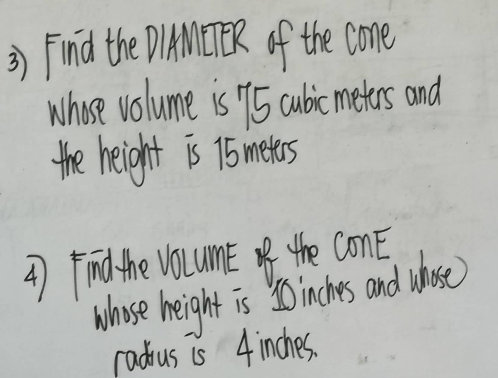 Find the DIAMEER of the cone 
Whose volume is 95 cubicmeters and 
the height is 15 metes
47 find the vocumt of the conE 
whose height is 0inches and whose 
radus is 4inches.