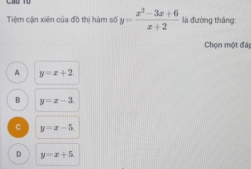 Cau lu
Tiệm cận xiên của đồ thị hàm số y= (x^2-3x+6)/x+2  là đường thắng:
Chọn một đáp
A y=x+2.
B y=x-3.
C y=x-5.
D y=x+5.