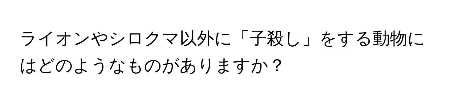 ライオンやシロクマ以外に「子殺し」をする動物にはどのようなものがありますか？