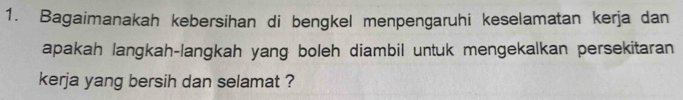 Bagaimanakah kebersihan di bengkel menpengaruhi keselamatan kerja dan 
apakah langkah-langkah yang boleh diambil untuk mengekalkan persekitaran 
kerja yang bersih dan selamat ?