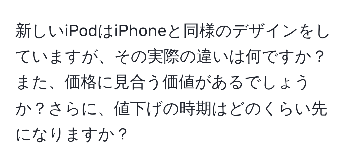 新しいiPodはiPhoneと同様のデザインをしていますが、その実際の違いは何ですか？また、価格に見合う価値があるでしょうか？さらに、値下げの時期はどのくらい先になりますか？