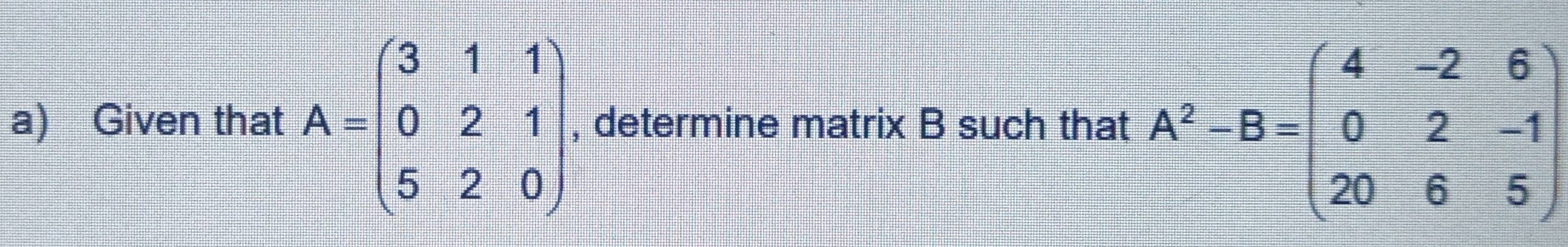 Given that A=beginpmatrix 3&1&1 0&2&1 5&2&0endpmatrix , determine matrix B such that A^2-B=beginpmatrix 4&-2&6 0&2&-1 20&6&5endpmatrix