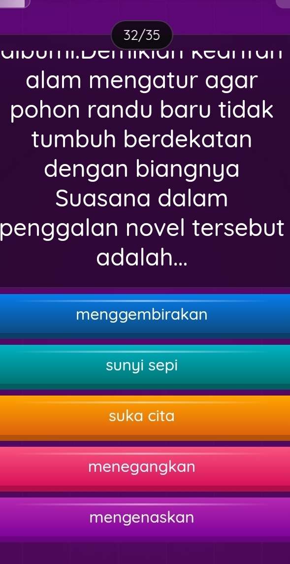 32/35
aiduπi:Detiκiún Keattün
alam mengatur agar
pohon randu baru tidak
tumbuh berdekatan
dengan biangnya
Suasana dalam
penggalan novel tersebut
adalah...
menggembirakan
sunyi sepi
suka cita
menegangkan
mengenaskan