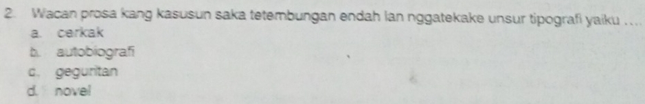 Wacan prosa kang kasusun saka tetembungan endah lan nggatekake unsur tipografi yaiku_
a. cerkak
b autobiografi
d. geguritan
d. novel