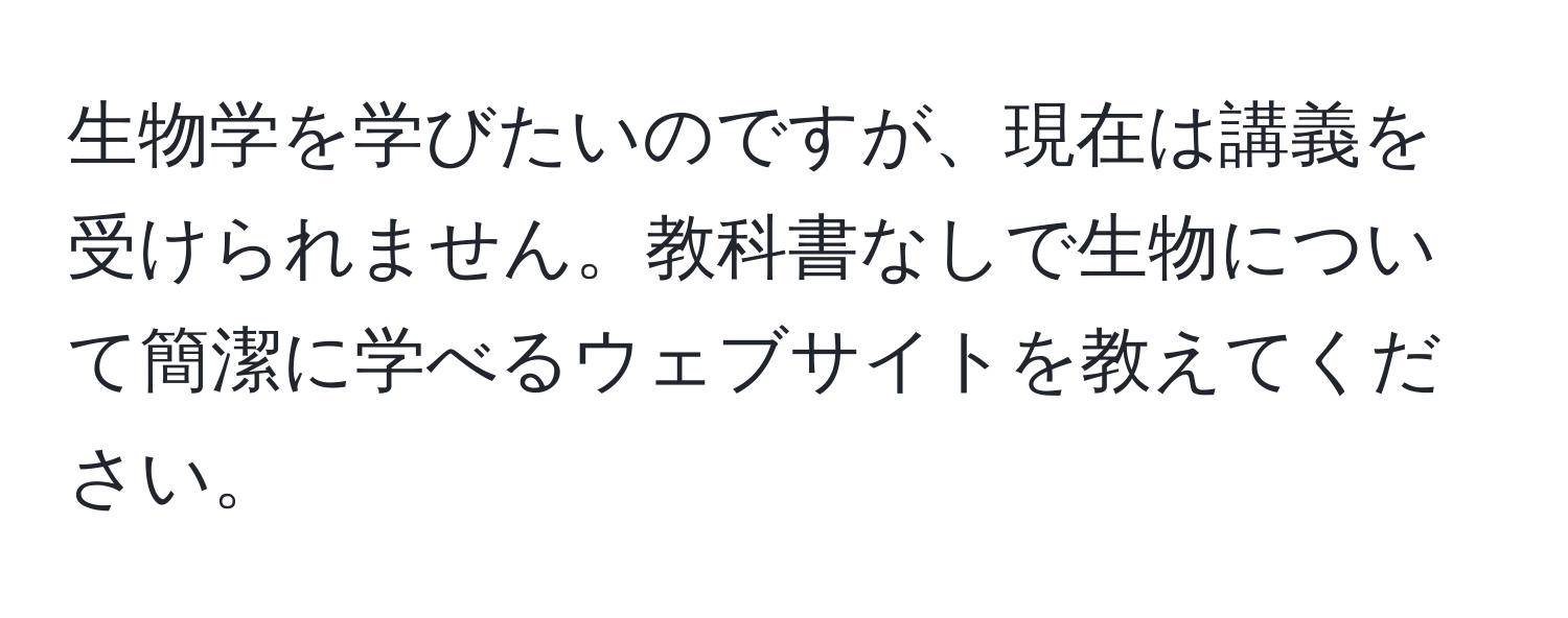 生物学を学びたいのですが、現在は講義を受けられません。教科書なしで生物について簡潔に学べるウェブサイトを教えてください。