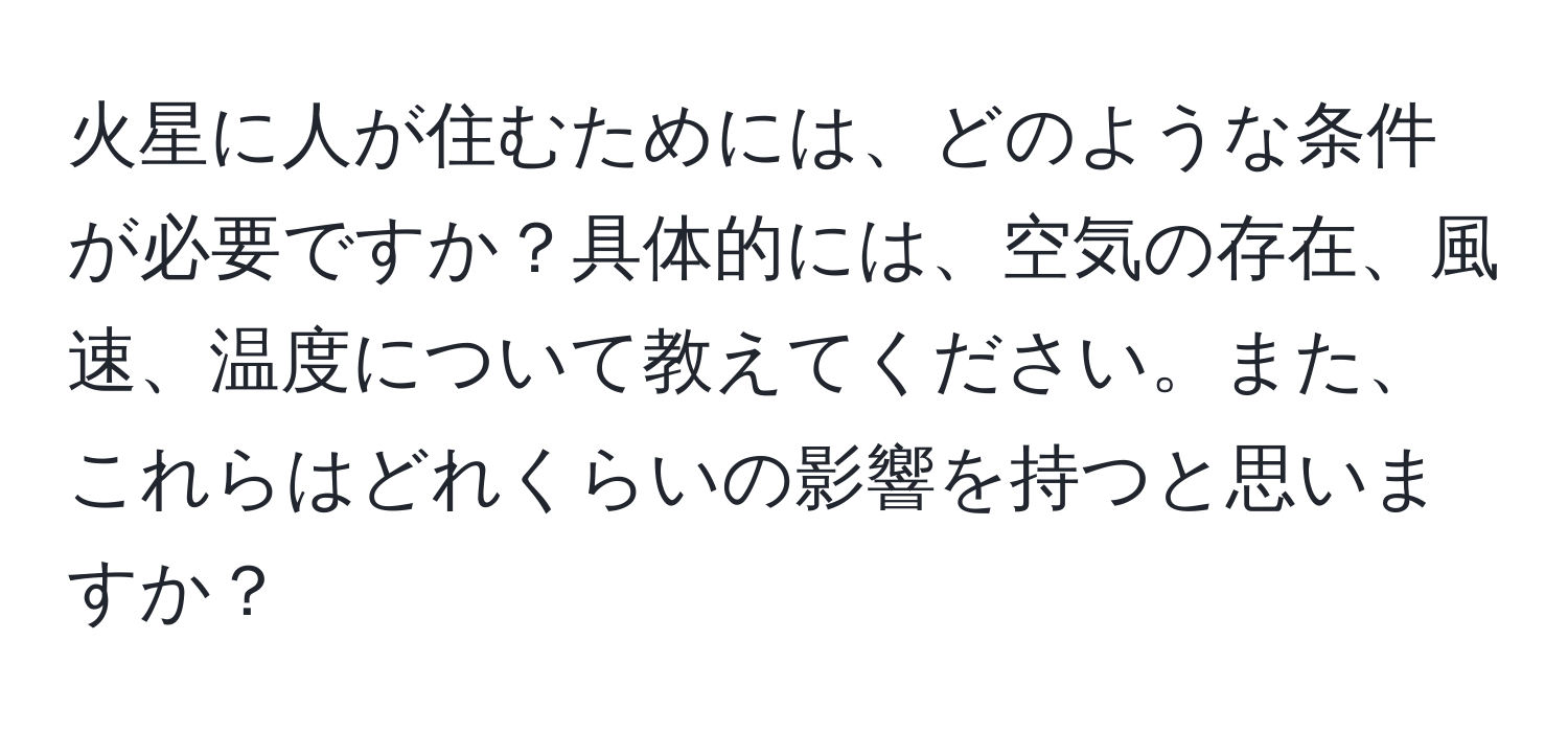 火星に人が住むためには、どのような条件が必要ですか？具体的には、空気の存在、風速、温度について教えてください。また、これらはどれくらいの影響を持つと思いますか？