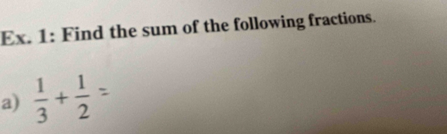 Ex. 1: Find the sum of the following fractions. 
a)  1/3 + 1/2 