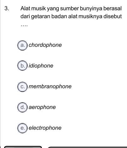 Alat musik yang sumber bunyinya berasal
dari getaran badan alat musiknya disebut
…
a. ) chordophone
b. ) idiophone
c. ) membranophone
d. ) aerophone
e. ) electrophone