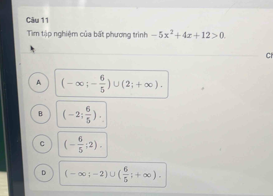 Tìm tập nghiệm của bất phương trình -5x^2+4x+12>0. 
Cl
A (-∈fty ;- 6/5 )∪ (2;+∈fty ).
B (-2; 6/5 ).
C (- 6/5 ;2).
D (-∈fty ;-2)∪ ( 6/5 ;+∈fty ).