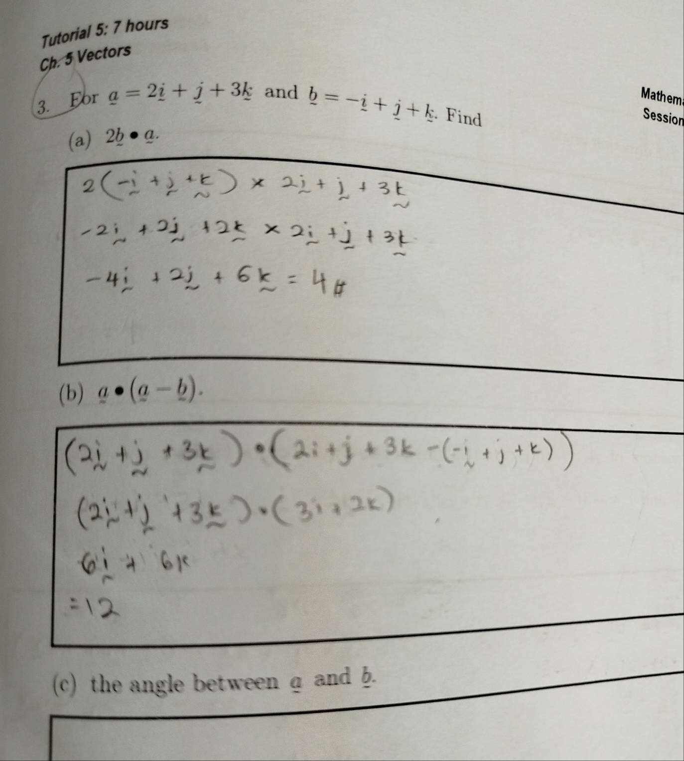 Tutorial 5: 7 hours 
Ch. 5 Vectors 
3. For _ a=2_ i+_ j+3_ k and Mathem
_ b=-_ i+_ j+k Find 
Session 
(a) 2_ b· _ a. 
(b) _ a· (_ a-_ b). 
(c) the angle between a and h.