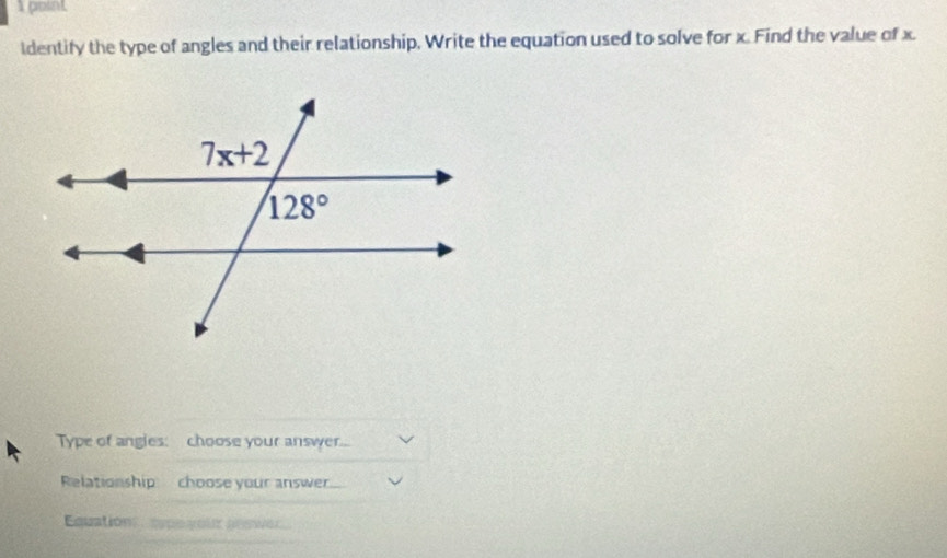 point
ldentify the type of angles and their relationship, Write the equation used to solve for x. Find the value of x.
Type of angies: choose your answer...
Relationship choose your answer
Equations  eype your seswer.