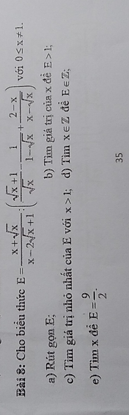 Cho biểu thức E= (x+sqrt(x))/x-2sqrt(x)+1 :( (sqrt(x)+1)/sqrt(x) - 1/1-sqrt(x) + (2-x)/x-sqrt(x) ) với 0≤ x!= 1. 
a) Rút gọn E; b) Tìm giá trị của x đề E>1; 
c) Tìm giá trị nhỏ nhất của E với x>1; d) Tìm x∈ Z để E∈ Z; 
e) Tìm x đề E= 9/2 . 
35