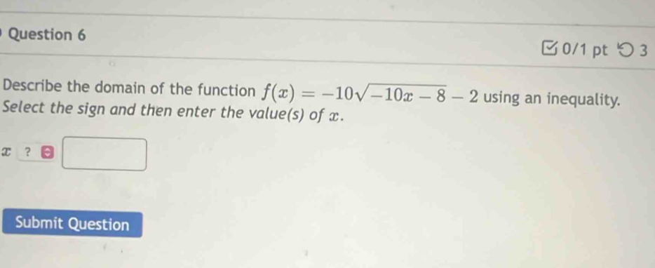 つ 3 
Describe the domain of the function f(x)=-10sqrt(-10x-8)-2 using an inequality. 
Select the sign and then enter the value(s) of x. 
x ? a□ 
Submit Question