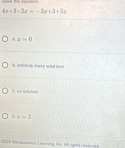 Solve the equation.
4x+3-2x=-3x+3+5x
A. x=0
B. infinitely many solutions
C. no solution
D. x=3
2024 Renaissance Learning, Inc. All rights reserved.