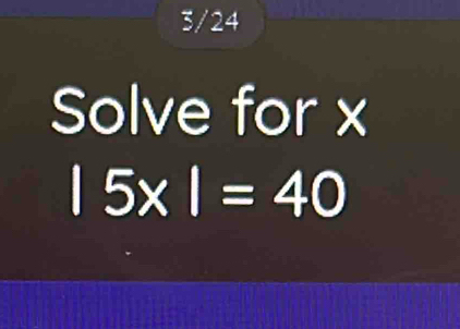 3/24 
Solve for x
|5x|=40