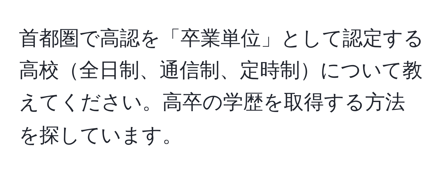 首都圏で高認を「卒業単位」として認定する高校全日制、通信制、定時制について教えてください。高卒の学歴を取得する方法を探しています。