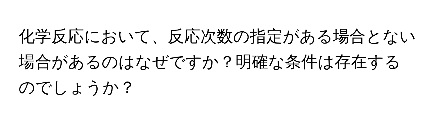 化学反応において、反応次数の指定がある場合とない場合があるのはなぜですか？明確な条件は存在するのでしょうか？