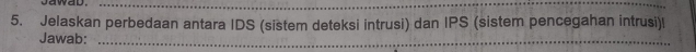 Jelaskan perbedaan antara IDS (sistem deteksi intrusi) dan IPS (sistem pencegahan intrusi)l 
Jawab:_ 
_