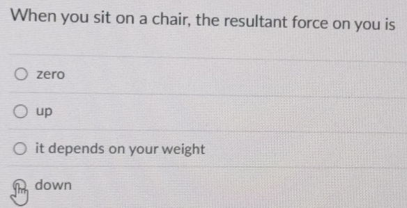 When you sit on a chair, the resultant force on you is
zero
up
it depends on your weight
h down