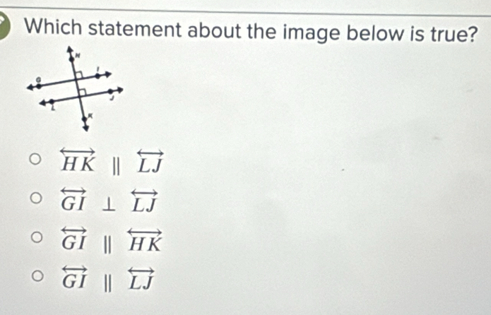 Which statement about the image below is true?
overleftrightarrow HKparallel overleftrightarrow LJ
overleftrightarrow GI⊥ overleftrightarrow LJ
overleftrightarrow GIparallel overleftrightarrow HK
overleftrightarrow GIparallel overleftrightarrow LJ