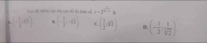 ập 282 : Tọa độ điểm cực đại của đồ thị hàm số y=2^(frac x)4x^2+1 là
A. (- 1/2 ;sqrt[4](2)). B. (- 1/2 ;-sqrt[4](2)). C. ( 1/2 ;sqrt[4](2)). D. (- 1/2 ; 1/sqrt[4](2) ).