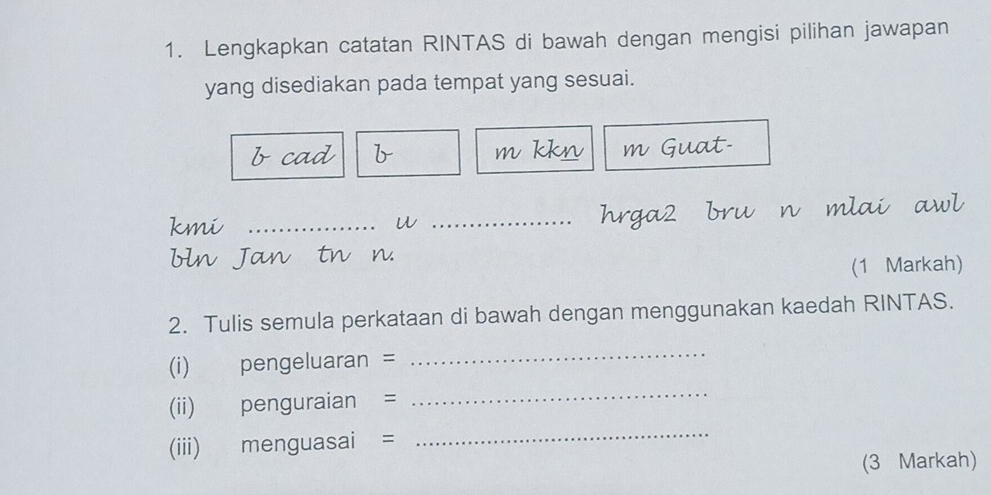 Lengkapkan catatan RINTAS di bawah dengan mengisi pilihan jawapan 
yang disediakan pada tempat yang sesuai. 
- c a b m kkn m Guat- 
kmi _u _hrga2 bru n mlai 
bln Jan tn n. 
(1 Markah) 
2. Tulis semula perkataan di bawah dengan menggunakan kaedah RINTAS. 
(i) pengeluaran = 
_ 
(ii) penguraian = 
_ 
(iii) menguasai = 
_ 
(3 Markah)