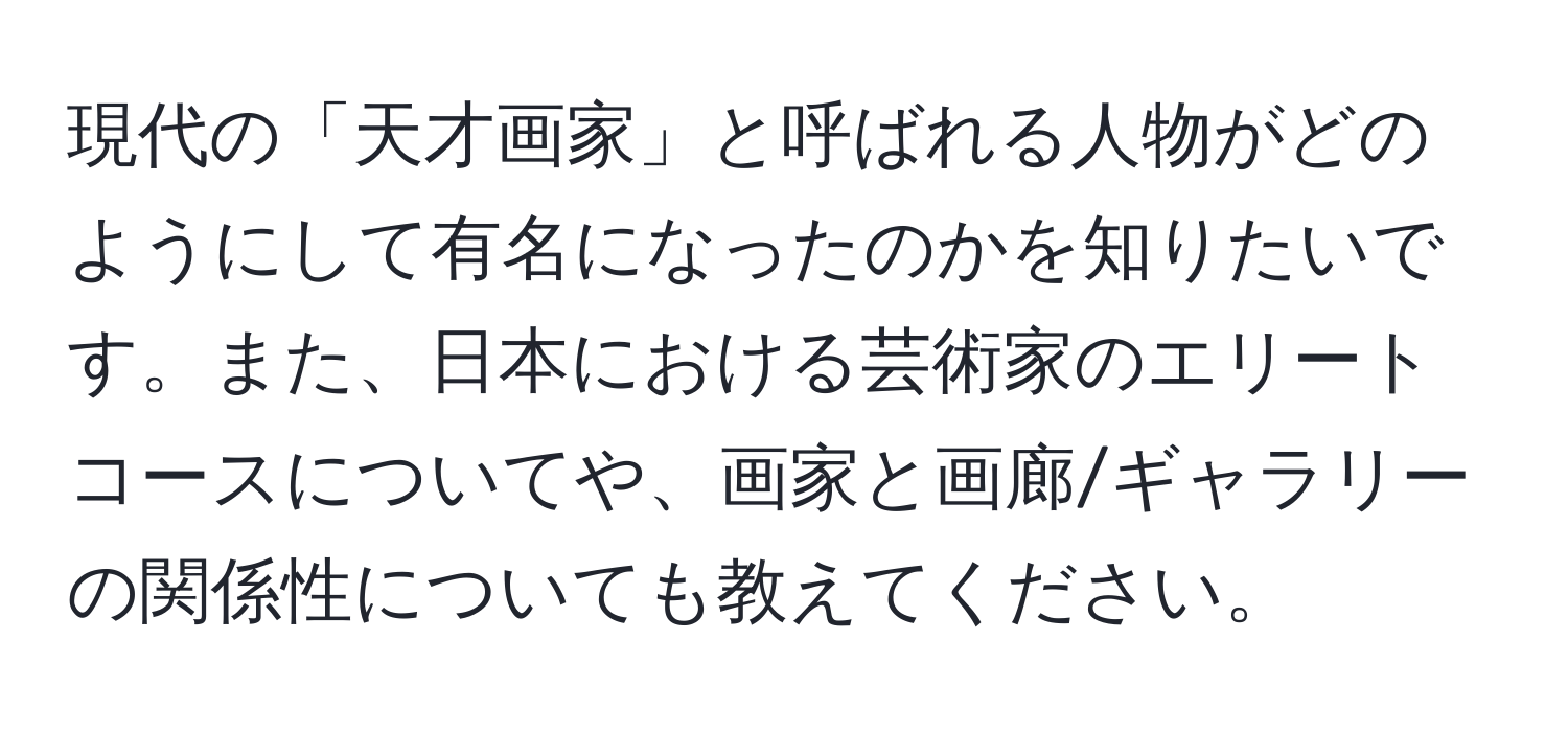 現代の「天才画家」と呼ばれる人物がどのようにして有名になったのかを知りたいです。また、日本における芸術家のエリートコースについてや、画家と画廊/ギャラリーの関係性についても教えてください。