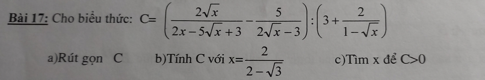 Cho biểu thức: C=( 2sqrt(x)/2x-5sqrt(x)+3 - 5/2sqrt(x)-3 ):(3+ 2/1-sqrt(x) )
a)Rút gọn C b)Tính C với x= 2/2-sqrt(3)  c)Tìm x để C>0